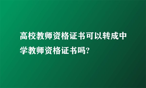 高校教师资格证书可以转成中学教师资格证书吗?