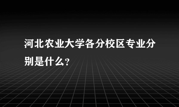 河北农业大学各分校区专业分别是什么?