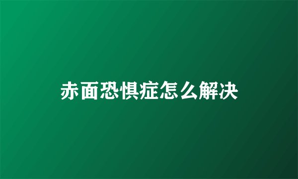 赤面恐惧症怎么解决