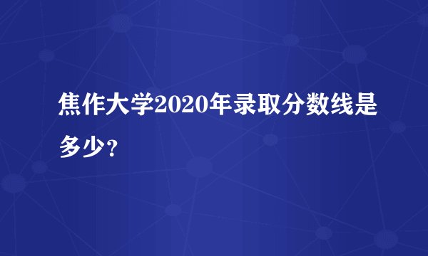 焦作大学2020年录取分数线是多少？