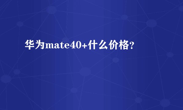 华为mate40+什么价格？