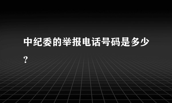 中纪委的举报电话号码是多少？