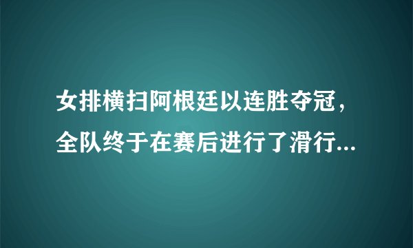 女排横扫阿根廷以连胜夺冠，全队终于在赛后进行了滑行庆祝，对此你怎么看？