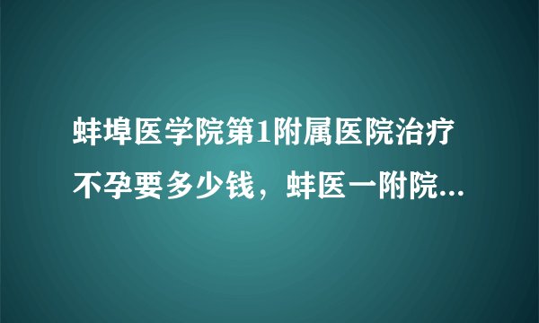 蚌埠医学院第1附属医院治疗不孕要多少钱，蚌医一附院不孕不育治疗费用明细