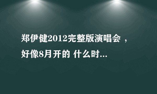 郑伊健2012完整版演唱会 ，好像8月开的 什么时候可以有得看， 有没有碟片买了