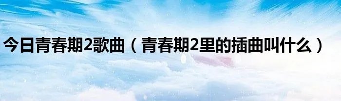 今日青春期2歌曲（青春期2里的插曲叫什么）