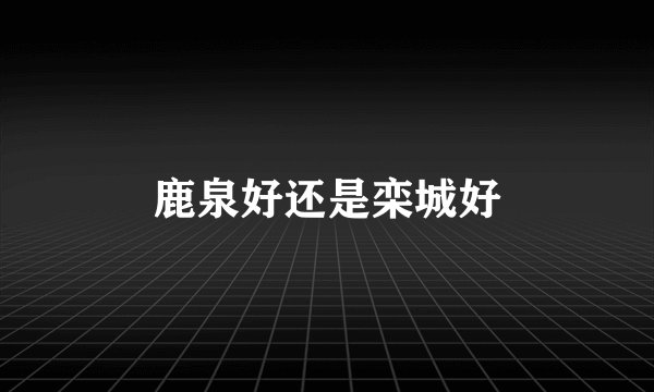 鹿泉好还是栾城好