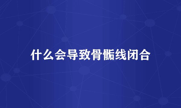 什么会导致骨骺线闭合