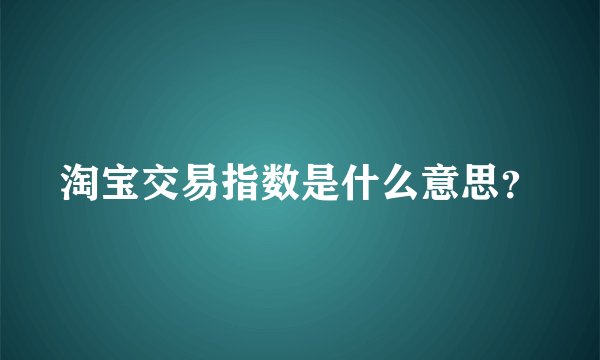 淘宝交易指数是什么意思?