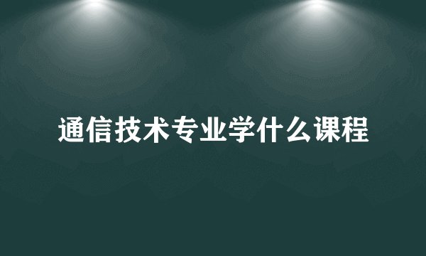 通信技术专业学什么课程