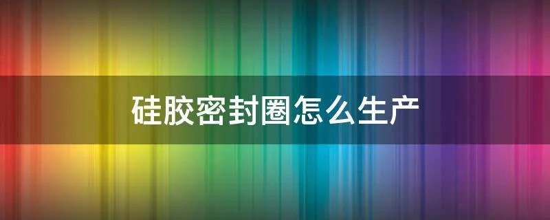 硅胶密封圈怎么生产