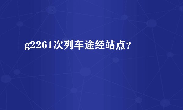 g2261次列车途经站点？