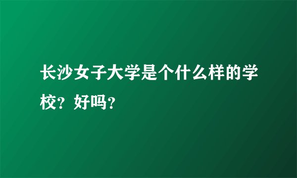 长沙女子大学是个什么样的学校？好吗？
