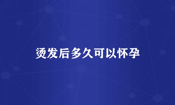 烫发后多久可以怀孕