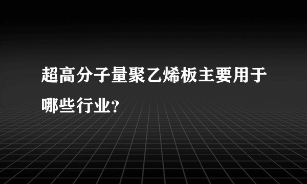 超高分子量聚乙烯板主要用于哪些行业？