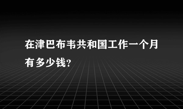 在津巴布韦共和国工作一个月有多少钱？