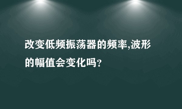 改变低频振荡器的频率,波形的幅值会变化吗？