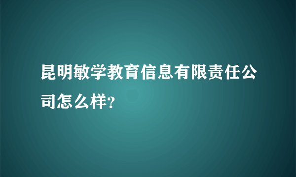 昆明敏学教育信息有限责任公司怎么样？