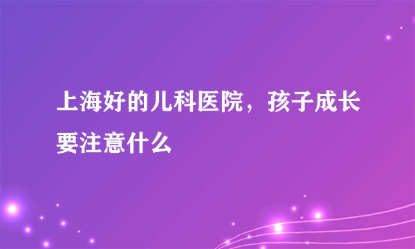 上海好的儿科医院，孩子成长要注意什么