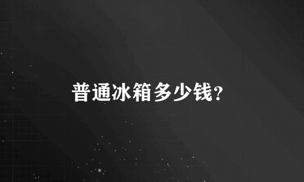 普通冰箱多少钱？