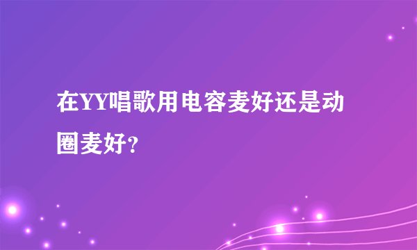 在YY唱歌用电容麦好还是动圈麦好？