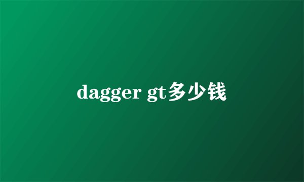 dagger gt多少钱
