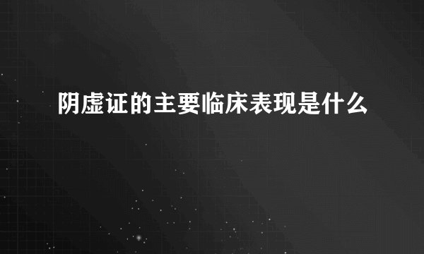 阴虚证的主要临床表现是什么