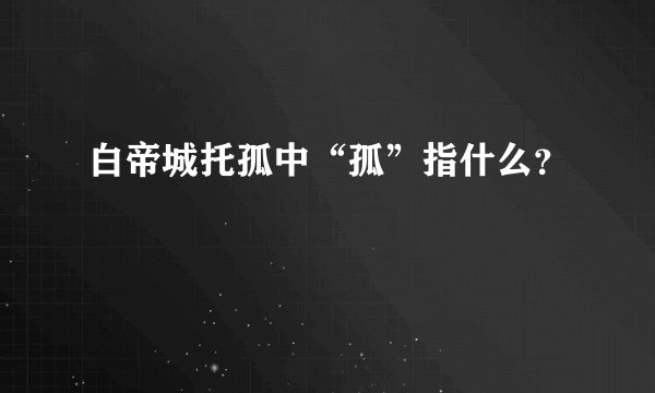 白帝城托孤中“孤”指什么？