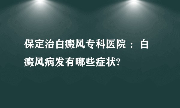 保定治白癜风专科医院 ：白癜风病发有哪些症状?