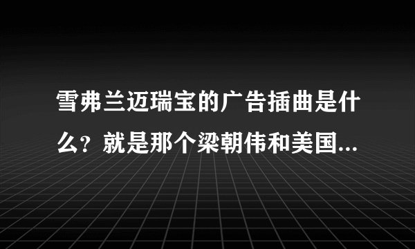 雪弗兰迈瑞宝的广告插曲是什么？就是那个梁朝伟和美国加州那个。