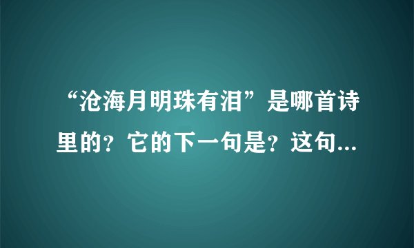 “沧海月明珠有泪”是哪首诗里的？它的下一句是？这句话是什么意思？