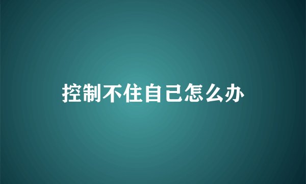 控制不住自己怎么办