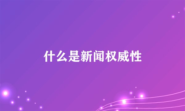 什么是新闻权威性