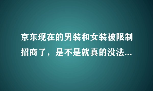 京东现在的男装和女装被限制招商了,是不是就真的没法入驻了?