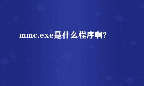 mmc.exe是什么程序啊?
