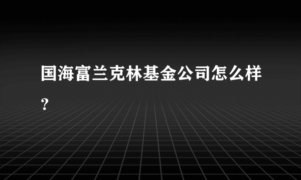 国海富兰克林基金公司怎么样？