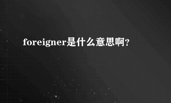 foreigner是什么意思啊？
