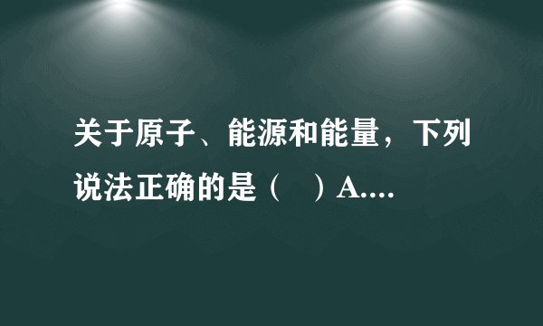 关于原子、能源和能量，下列说法正确的是（  ）A.原子核是由电子、质子和中子组成B.太阳能、水能、天然气是可再生能源C.过量的微波照射对人体不会有危害D.目前的核电站是利用核裂变来发电的