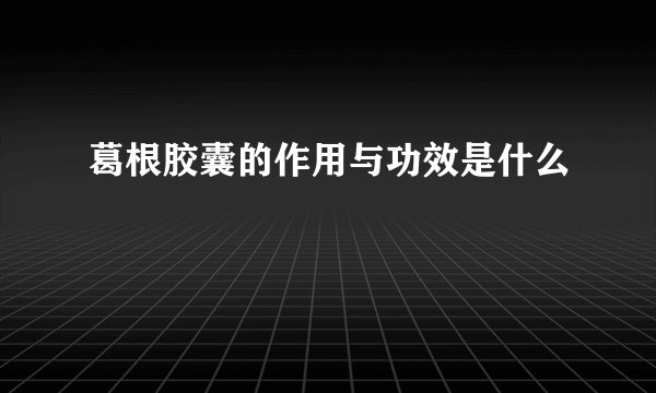 葛根胶囊的作用与功效是什么