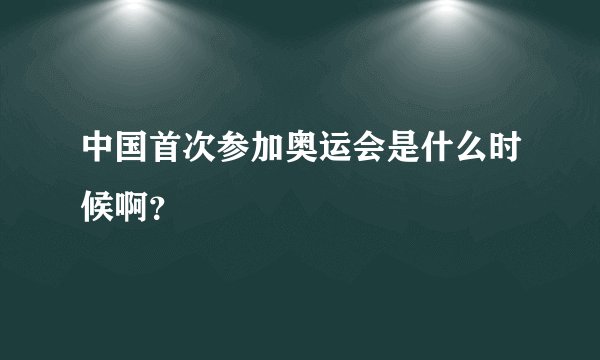 中国首次参加奥运会是什么时候啊？