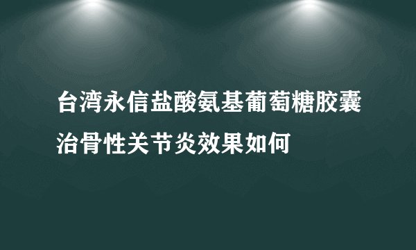 台湾永信盐酸氨基葡萄糖胶囊治骨性关节炎效果如何