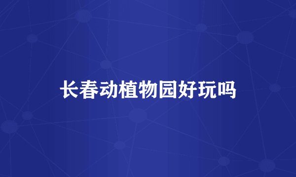 长春动植物园好玩吗