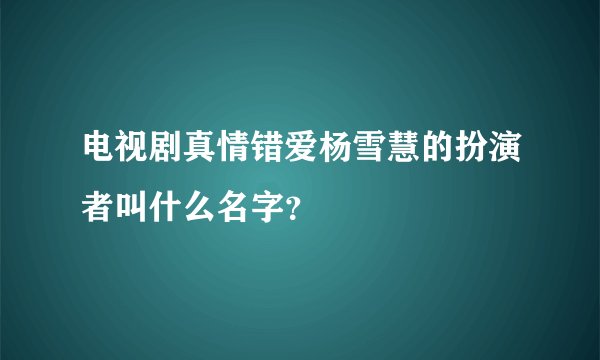 电视剧真情错爱杨雪慧的扮演者叫什么名字？