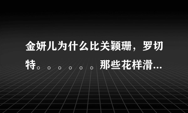 金妍儿为什么比关颖珊，罗切特。。。。。。那些花样滑冰里很厉害的人知名度要好的多？