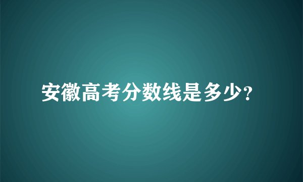 安徽高考分数线是多少？