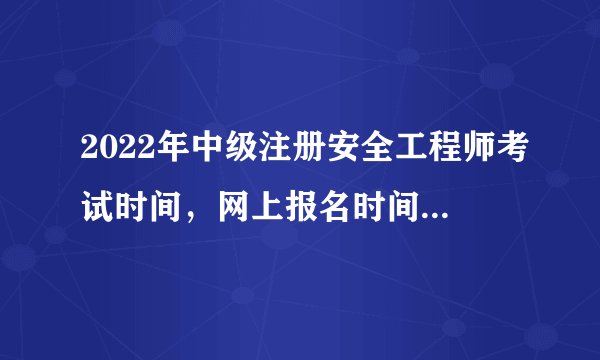 2022年中级注册安全工程师考试时间，网上报名时间，考试科目：