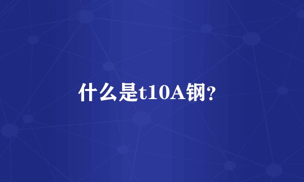 什么是t10A钢？