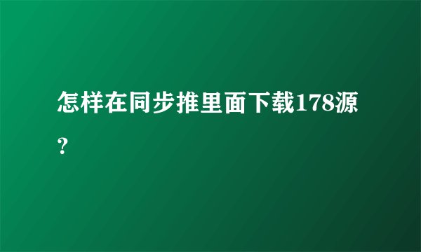 怎样在同步推里面下载178源？