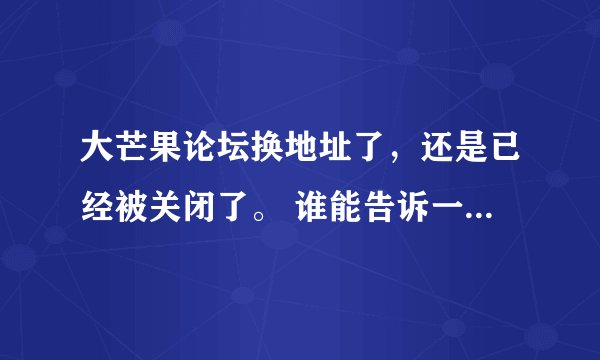 大芒果论坛换地址了，还是已经被关闭了。 谁能告诉一下，谢谢。