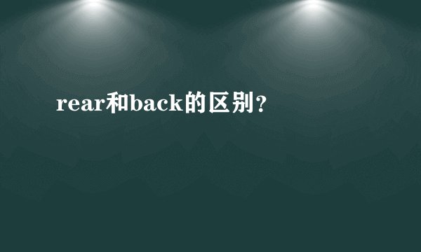 rear和back的区别？